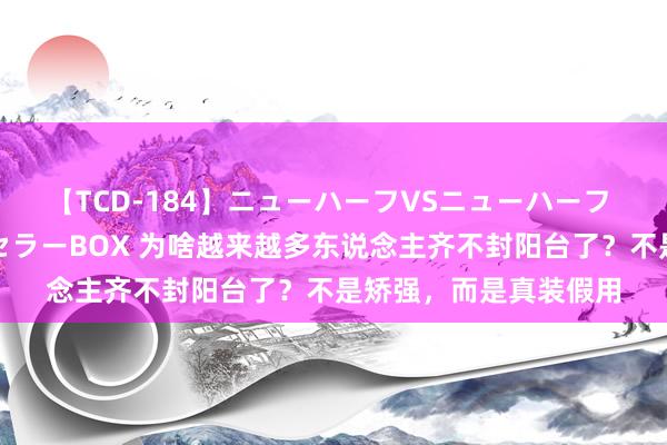 【TCD-184】ニューハーフVSニューハーフ 不純同性肛遊ベストセラーBOX 为啥越来越多东说念主齐不封阳台了？不是矫强，而是真装假用
