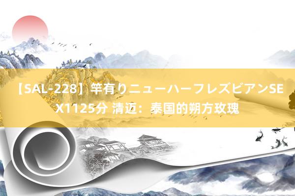 【SAL-228】竿有りニューハーフレズビアンSEX1125分 清迈：泰国的朔方玫瑰