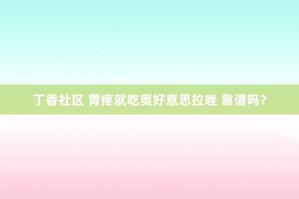 丁香社区 胃疼就吃奥好意思拉唑 靠谱吗？