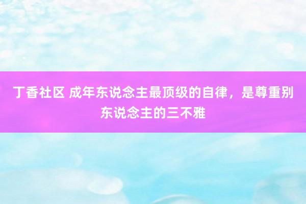 丁香社区 成年东说念主最顶级的自律，是尊重别东说念主的三不雅