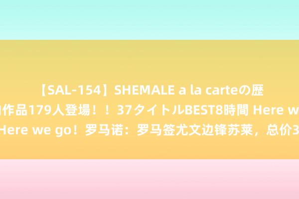 【SAL-154】SHEMALE a la carteの歴史 2 2011～2013 国内作品179人登場！！37タイトルBEST8時間 Here we go！罗马诺：罗马签尤文边锋苏莱，总价3000万欧+10%分红