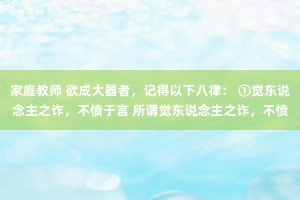 家庭教师 欲成大器者，记得以下八律： ①觉东说念主之诈，不愤于言 所谓觉东说念主之诈，不愤
