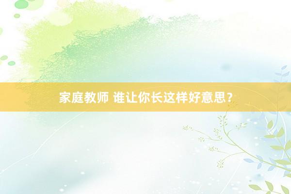 家庭教师 谁让你长这样好意思？