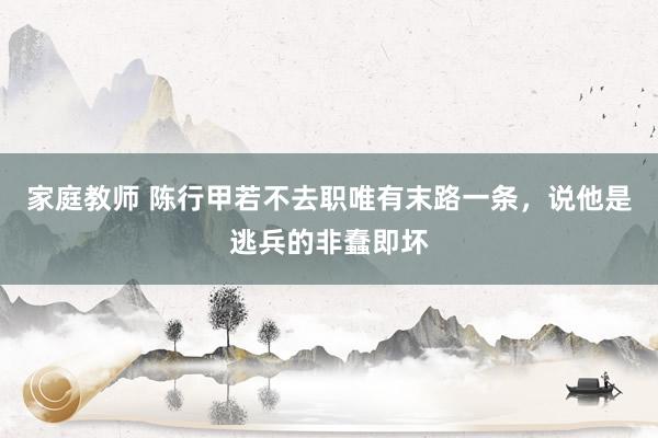 家庭教师 陈行甲若不去职唯有末路一条，说他是逃兵的非蠢即坏