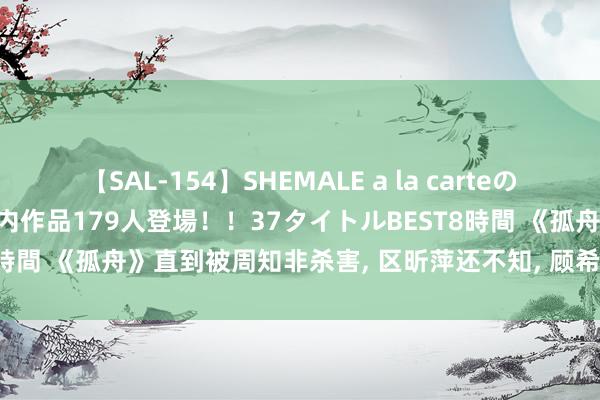 【SAL-154】SHEMALE a la carteの歴史 2 2011～2013 国内作品179人登場！！37タイトルBEST8時間 《孤舟》直到被周知非杀害， 区昕萍还不知， 顾希形早已发现其身份