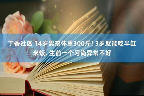 丁香社区 14岁男孩体重300斤! 3岁就能吃半缸米饭, 生前一个习尚异常不好