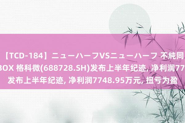 【TCD-184】ニューハーフVSニューハーフ 不純同性肛遊ベストセラーBOX 格科微(688728.SH)发布上半年纪迹, 净利润7748.95万元, 扭亏为盈