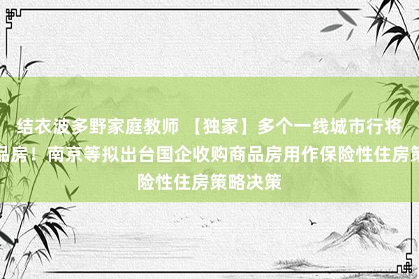 结衣波多野家庭教师 【独家】多个一线城市行将收储商品房！南京等拟出台国企收购商品房用作保险性住房策略决策