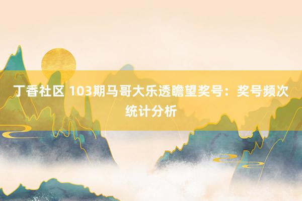 丁香社区 103期马哥大乐透瞻望奖号：奖号频次统计分析