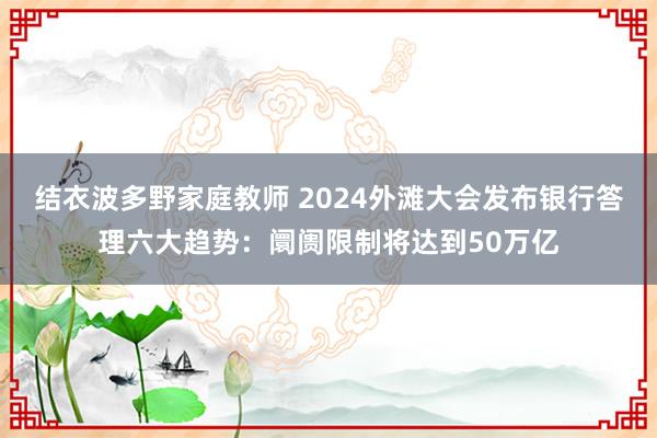 结衣波多野家庭教师 2024外滩大会发布银行答理六大趋势：阛阓限制将达到50万亿