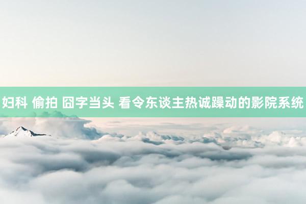 妇科 偷拍 囧字当头 看令东谈主热诚躁动的影院系统