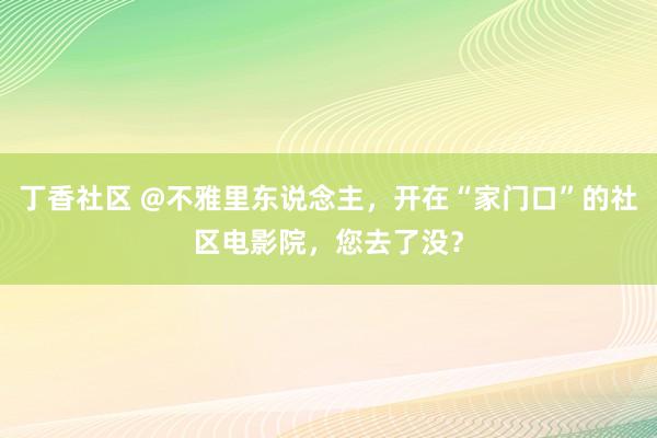 丁香社区 @不雅里东说念主，开在“家门口”的社区电影院，您去了没？