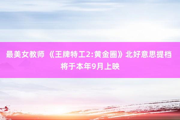 最美女教师 《王牌特工2:黄金圈》北好意思提档 将于本年9月上映