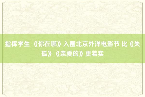 指挥学生 《你在哪》入围北京外洋电影节 比《失孤》《亲爱的》更着实