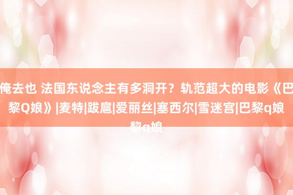 俺去也 法国东说念主有多洞开？轨范超大的电影《巴黎Q娘》|麦特|跋扈|爱丽丝|塞西尔|雪迷宫|巴黎q娘