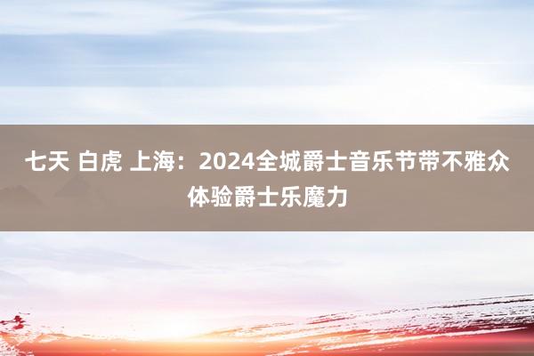 七天 白虎 上海：2024全城爵士音乐节带不雅众体验爵士乐魔力
