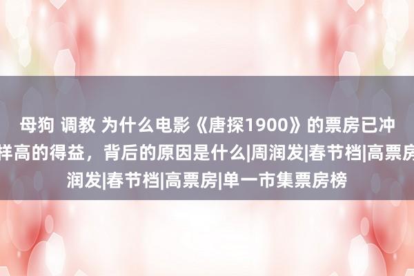 母狗 调教 为什么电影《唐探1900》的票房已冲破34亿，得回这样高的得益，背后的原因是什么|周润发|春节档|高票房|单一市集票房榜