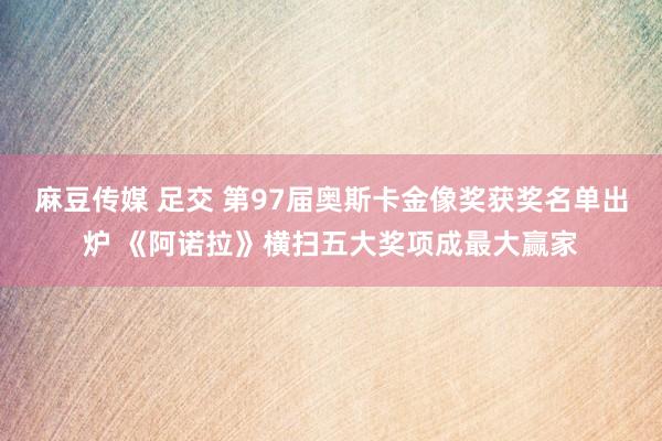 麻豆传媒 足交 第97届奥斯卡金像奖获奖名单出炉 《阿诺拉》横扫五大奖项成最大赢家