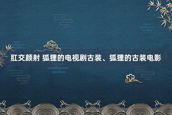 肛交颜射 狐狸的电视剧古装、狐狸的古装电影