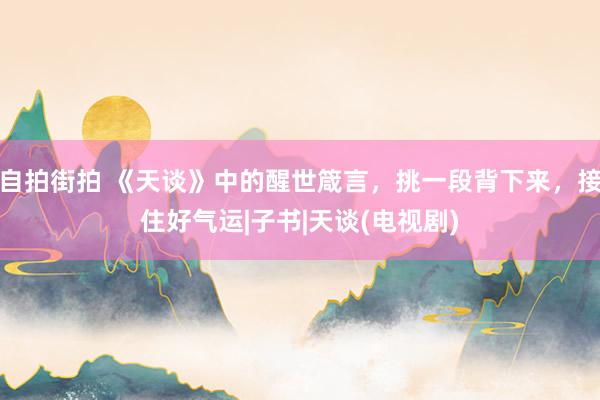 自拍街拍 《天谈》中的醒世箴言，挑一段背下来，接住好气运|子书|天谈(电视剧)