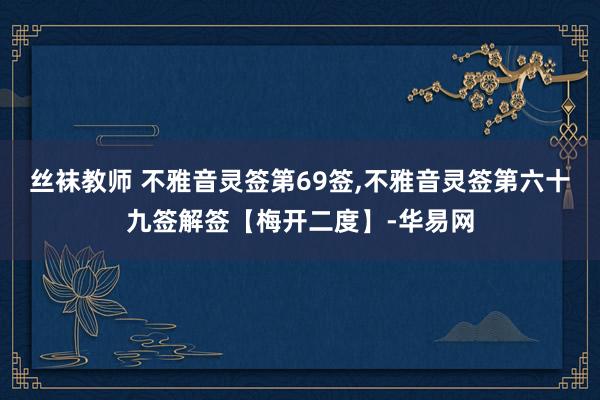 丝袜教师 不雅音灵签第69签,不雅音灵签第六十九签解签【梅开二度】-华易网