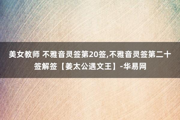 美女教师 不雅音灵签第20签,不雅音灵签第二十签解签【姜太公遇文王】-华易网