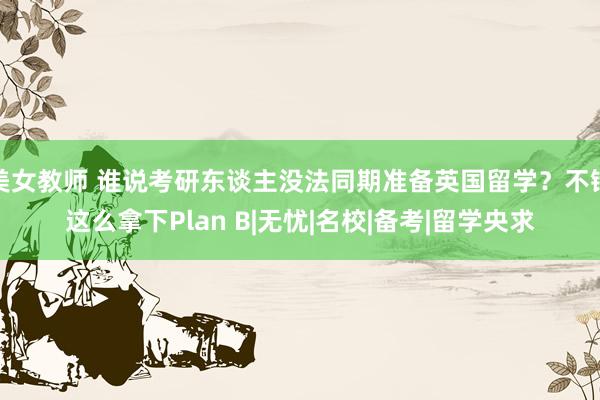 美女教师 谁说考研东谈主没法同期准备英国留学？不错这么拿下Plan B|无忧|名校|备考|留学央求