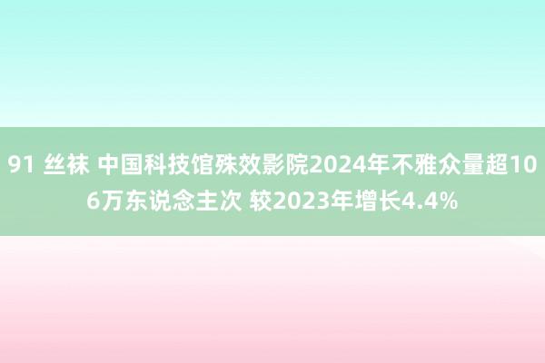 91 丝袜 中国科技馆殊效影院2024年不雅众量超106万东说念主次 较2023年增长4.4%