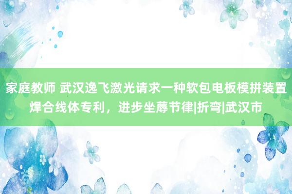 家庭教师 武汉逸飞激光请求一种软包电板模拼装置焊合线体专利，进步坐蓐节律|折弯|武汉市