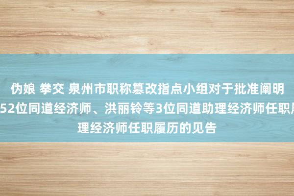 伪娘 拳交 泉州市职称篡改指点小组对于批准阐明曾娟娟等152位同道经济师、洪丽铃等3位同道助理经济师任职履历的见告