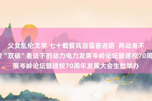 父女乱伦文学 七十载餐风宿露奋进路  再动身不忘初心谱新篇——学校“双碳”看法下的动力电力发展岑岭论坛暨建校70周年发展大会生效举办