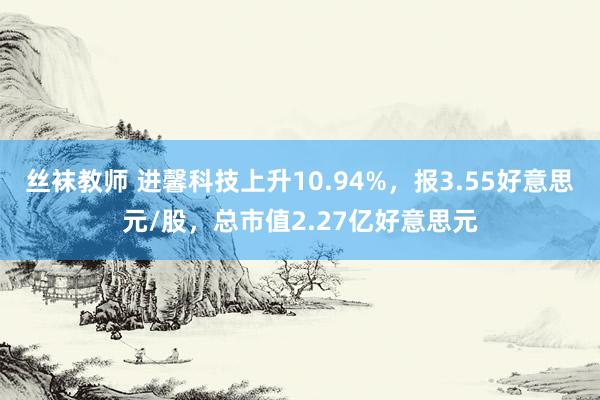 丝袜教师 进馨科技上升10.94%，报3.55好意思元/股，总市值2.27亿好意思元