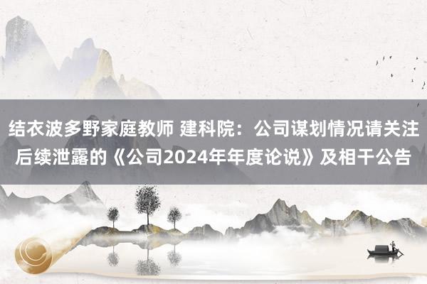 结衣波多野家庭教师 建科院：公司谋划情况请关注后续泄露的《公司2024年年度论说》及相干公告