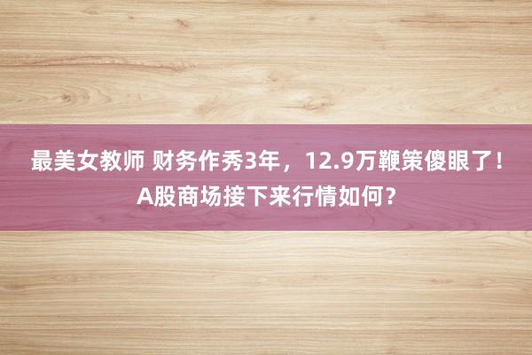 最美女教师 财务作秀3年，12.9万鞭策傻眼了！A股商场接下来行情如何？