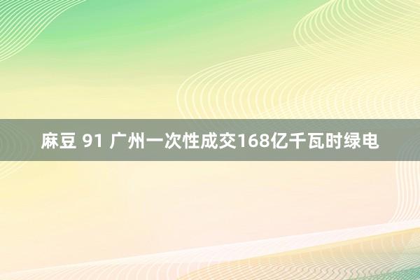 麻豆 91 广州一次性成交168亿千瓦时绿电