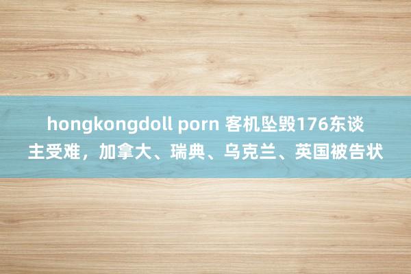 hongkongdoll porn 客机坠毁176东谈主受难，加拿大、瑞典、乌克兰、英国被告状