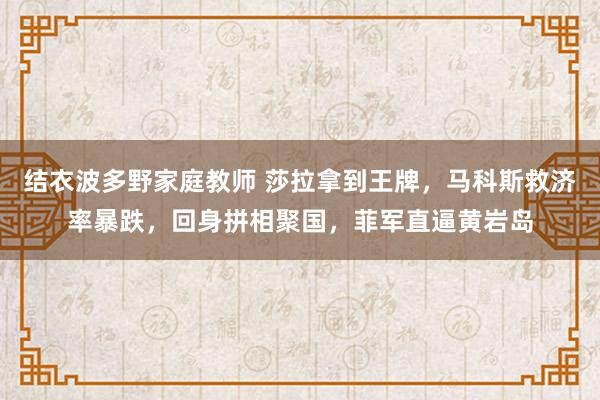 结衣波多野家庭教师 莎拉拿到王牌，马科斯救济率暴跌，回身拼相聚国，菲军直逼黄岩岛