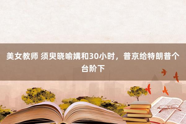 美女教师 须臾晓喻媾和30小时，普京给特朗普个台阶下