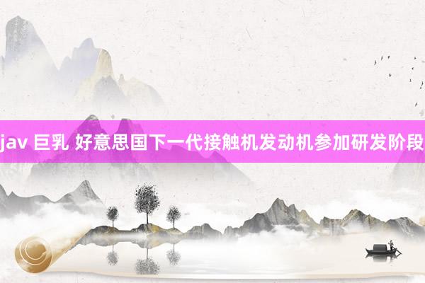 jav 巨乳 好意思国下一代接触机发动机参加研发阶段