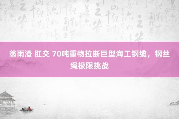 翁雨澄 肛交 70吨重物拉断巨型海工钢缆，钢丝绳极限挑战