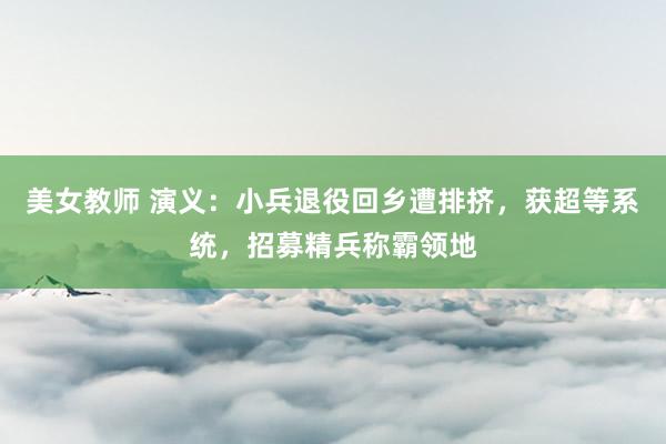 美女教师 演义：小兵退役回乡遭排挤，获超等系统，招募精兵称霸领地