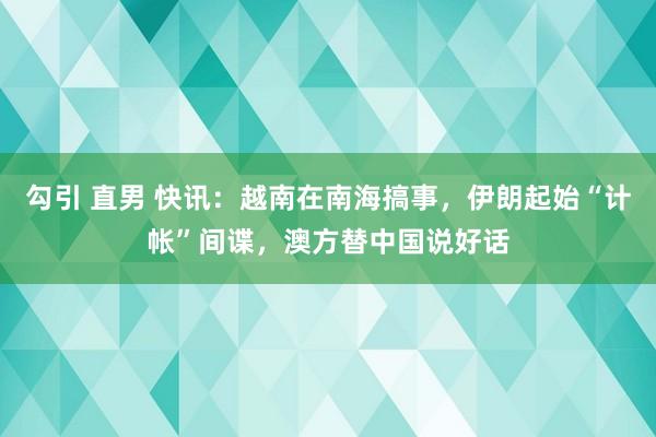 勾引 直男 快讯：越南在南海搞事，伊朗起始“计帐”间谍，澳方替中国说好话
