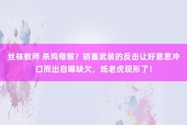 丝袜教师 杀鸡儆猴？胡塞武装的反击让好意思冲口而出自曝缺欠，纸老虎现形了！