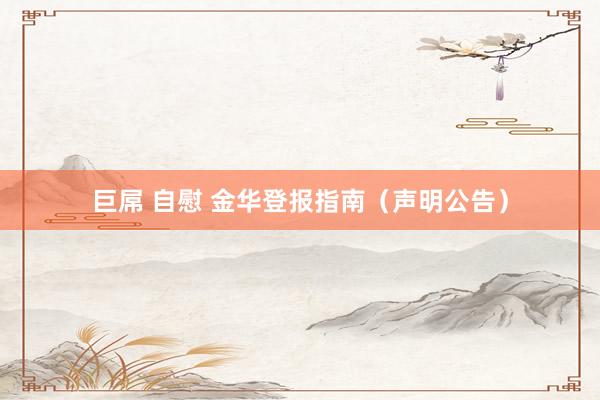巨屌 自慰 金华登报指南（声明公告）