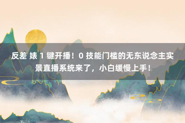 反差 婊 1 键开播！0 技能门槛的无东说念主实景直播系统来了，小白缓慢上手！