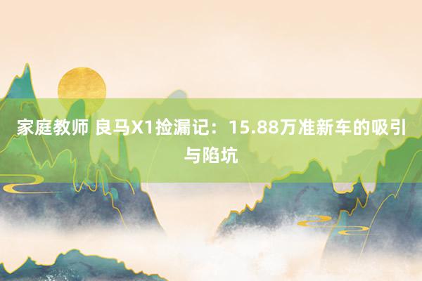 家庭教师 良马X1捡漏记：15.88万准新车的吸引与陷坑