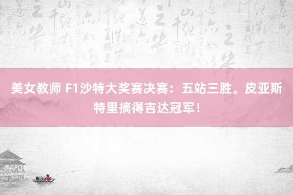 美女教师 F1沙特大奖赛决赛：五站三胜。皮亚斯特里摘得吉达冠军！
