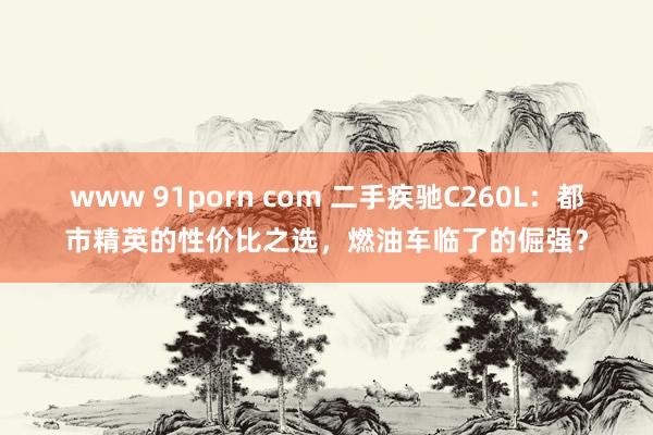 www 91porn com 二手疾驰C260L：都市精英的性价比之选，燃油车临了的倔强？