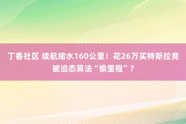 丁香社区 续航缩水160公里！花26万买特斯拉竟被迫态算法“偷里程”？