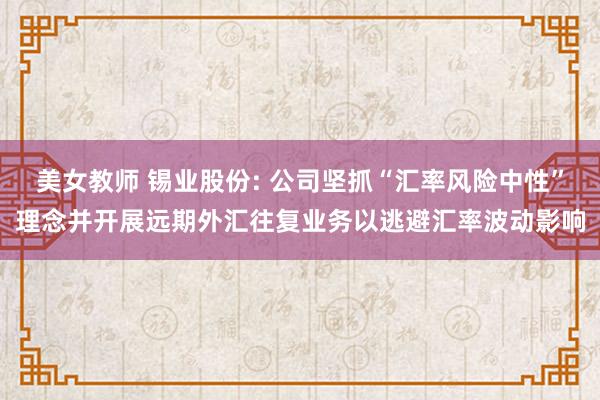 美女教师 锡业股份: 公司坚抓“汇率风险中性”理念并开展远期外汇往复业务以逃避汇率波动影响
